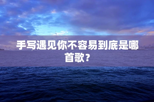 手写遇见你不容易到底是哪首歌？