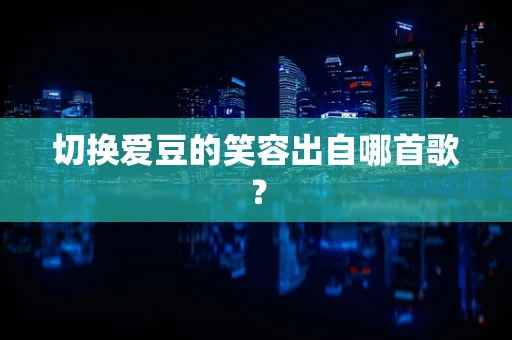 切换爱豆的笑容出自哪首歌？