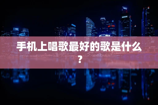 手机上唱歌最好的歌是什么？