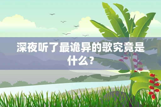 深夜听了最诡异的歌究竟是什么？